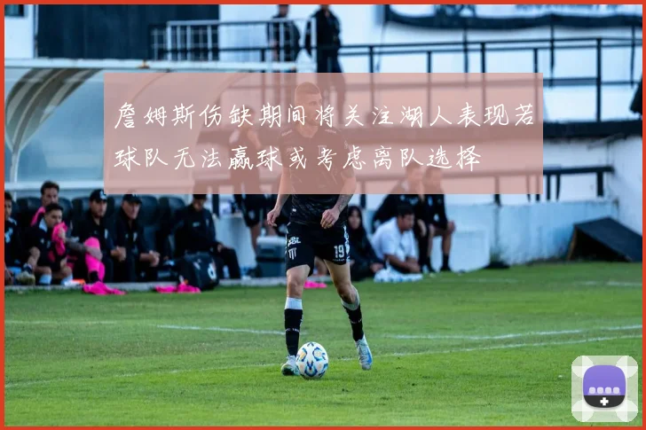 詹姆斯伤缺期间将关注湖人表现若球队无法赢球或考虑离队选择