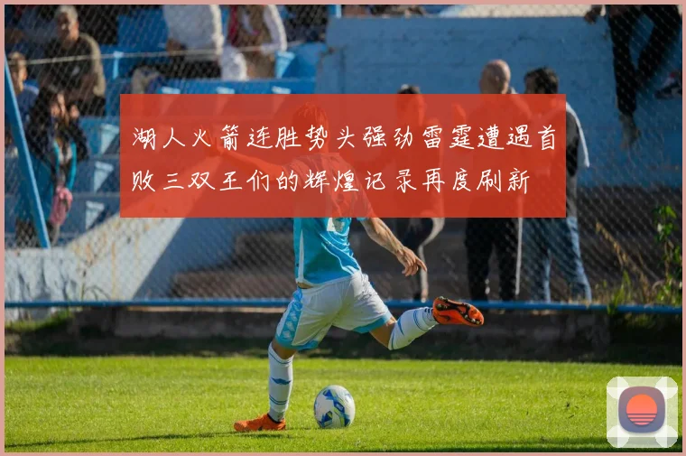 湖人火箭连胜势头强劲雷霆遭遇首败三双王们的辉煌记录再度刷新