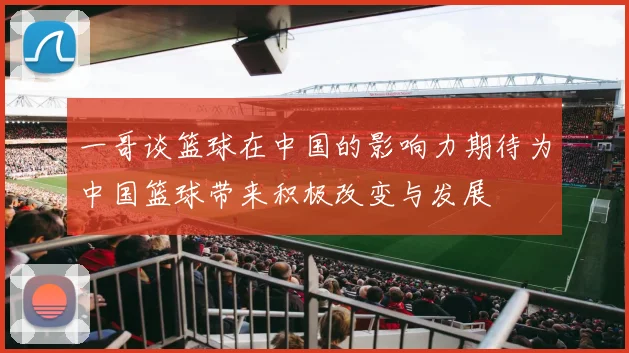 一哥谈篮球在中国的影响力期待为中国篮球带来积极改变与发展