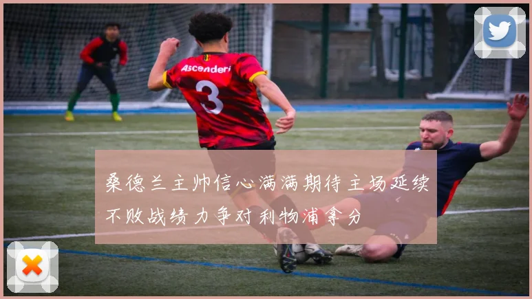 桑德兰主帅信心满满期待主场延续不败战绩力争对利物浦拿分