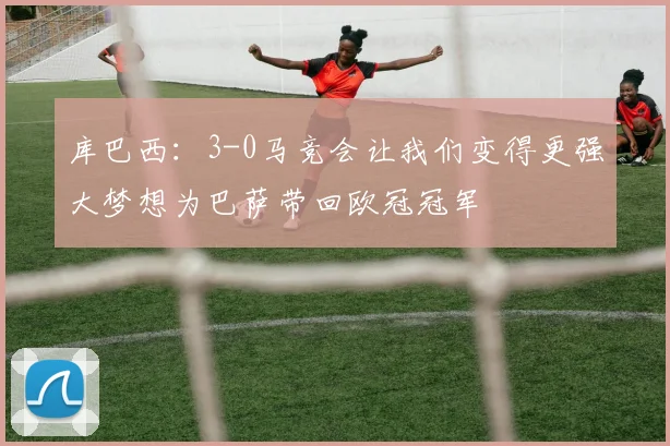 库巴西：3-0马竞会让我们变得更强大梦想为巴萨带回欧冠冠军