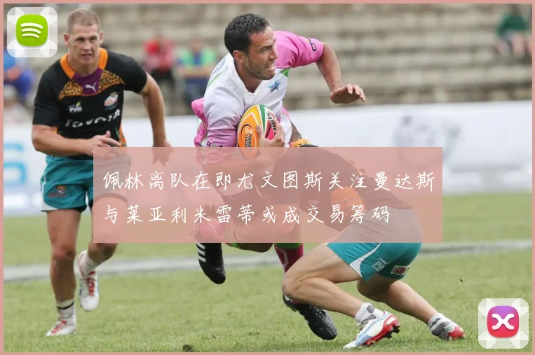 佩林离队在即尤文图斯关注曼达斯与莱亚利米雷蒂或成交易筹码