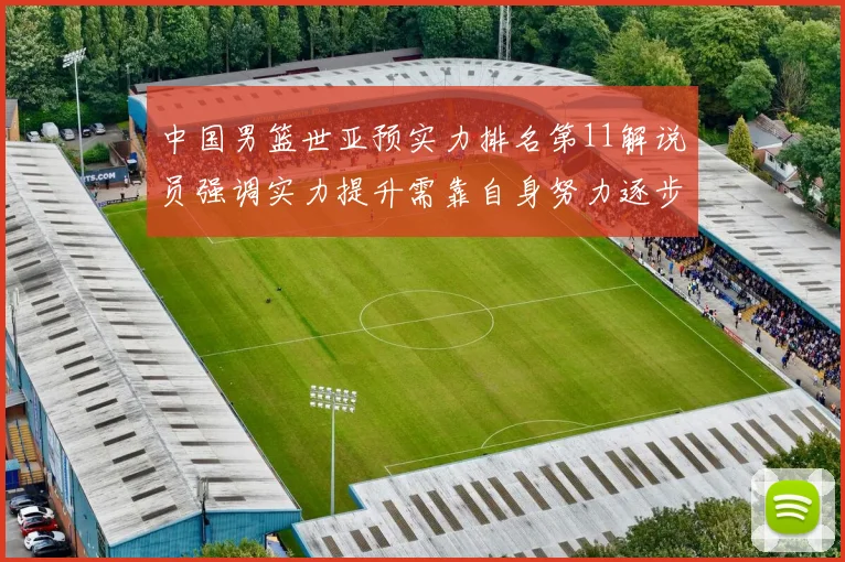 中国男篮世亚预实力排名第11解说员强调实力提升需靠自身努力逐步实现