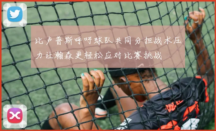 比卢普斯呼吁球队共同分担战术压力让瀚森更轻松应对比赛挑战