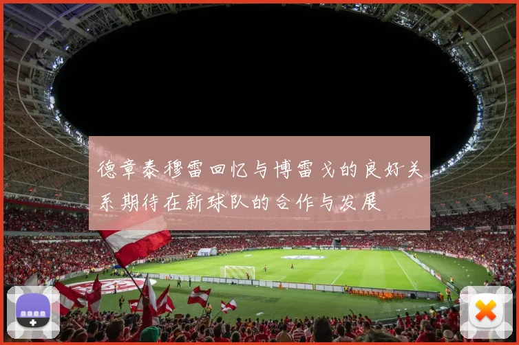 德章泰穆雷回忆与博雷戈的良好关系期待在新球队的合作与发展