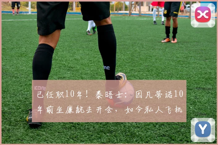 已任职10年！泰晤士：因凡蒂诺10年前坐廉航去开会，如今私人飞机