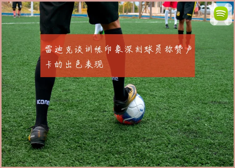 雷迪克谈训练印象深刻球员称赞卢卡的出色表现