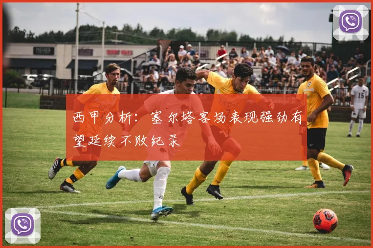 西甲分析：塞尔塔客场表现强劲有望延续不败纪录