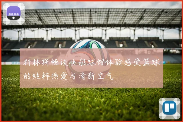 科林斯畅谈快船球馆体验感受篮球的纯粹热爱与清新空气