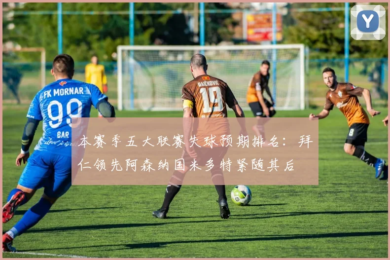 本赛季五大联赛失球预期排名：拜仁领先阿森纳国米多特紧随其后