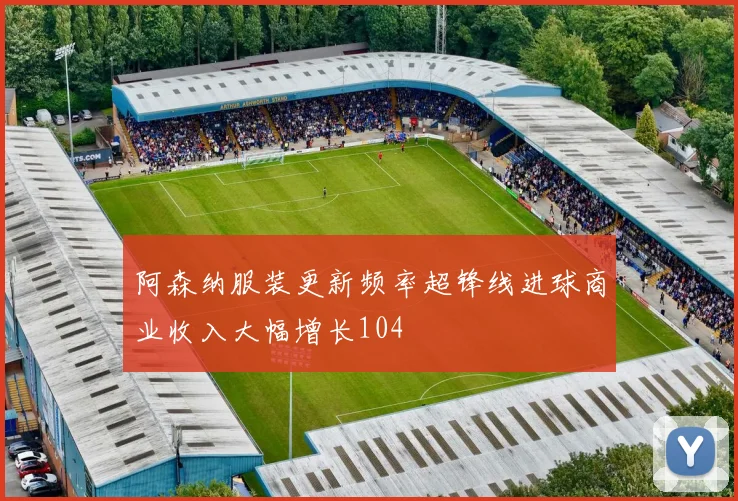 阿森纳服装更新频率超锋线进球商业收入大幅增长104