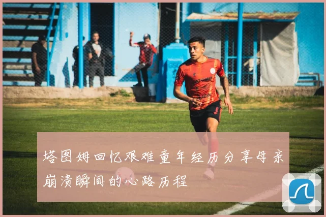 塔图姆回忆艰难童年经历分享母亲崩溃瞬间的心路历程