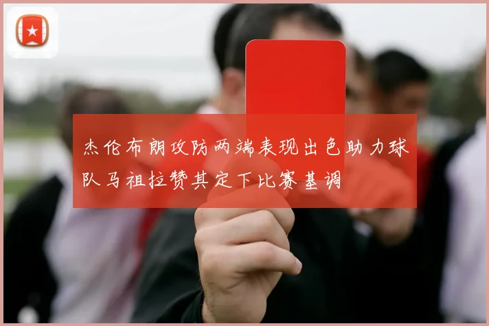 杰伦布朗攻防两端表现出色助力球队马祖拉赞其定下比赛基调