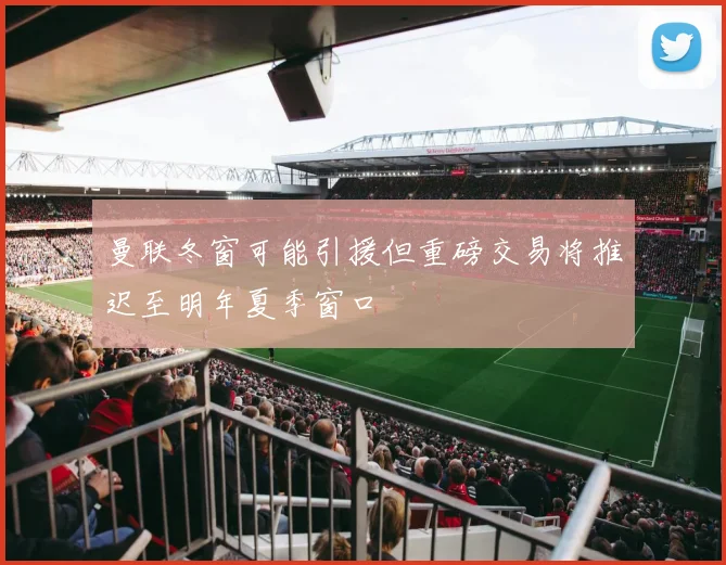 曼联冬窗可能引援但重磅交易将推迟至明年夏季窗口