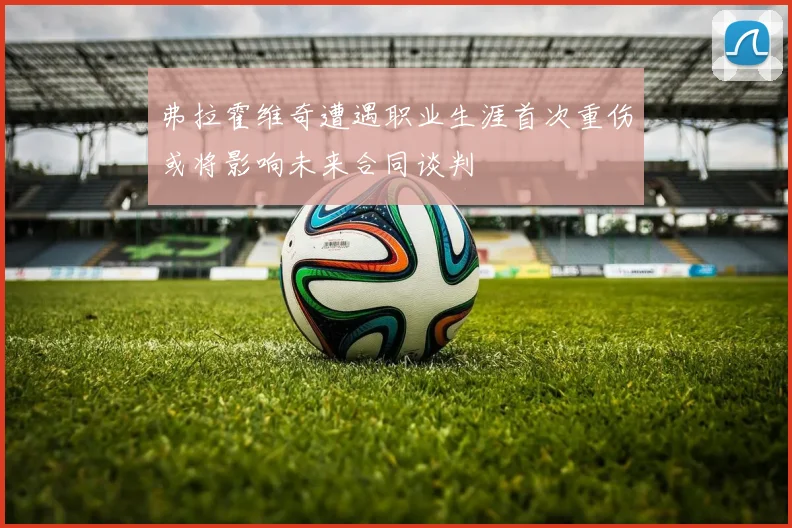 弗拉霍维奇遭遇职业生涯首次重伤或将影响未来合同谈判