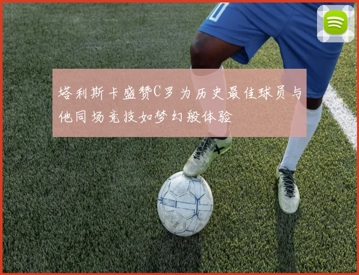 塔利斯卡盛赞C罗为历史最佳球员与他同场竞技如梦幻般体验