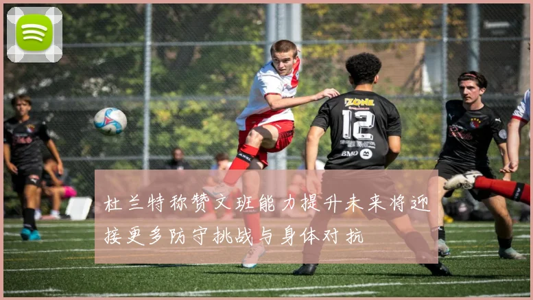 杜兰特称赞文班能力提升未来将迎接更多防守挑战与身体对抗