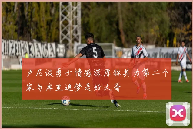卢尼谈勇士情感深厚称其为第二个家与库里追梦是好大哥