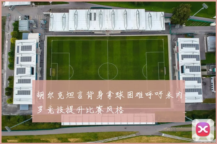 胡尔克坦言背身拿球困难呼吁米内罗竞技提升比赛风格